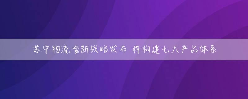 苏宁物流全新战略发布 将构建七大产品体系